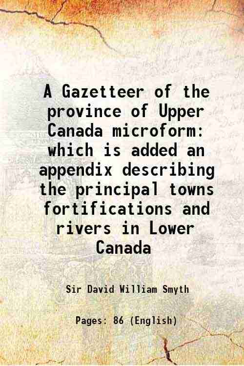     			A Gazetteer of the province of Upper Canada microform which is added an appendix describing the principal towns fortifications and rivers [Hardcover]