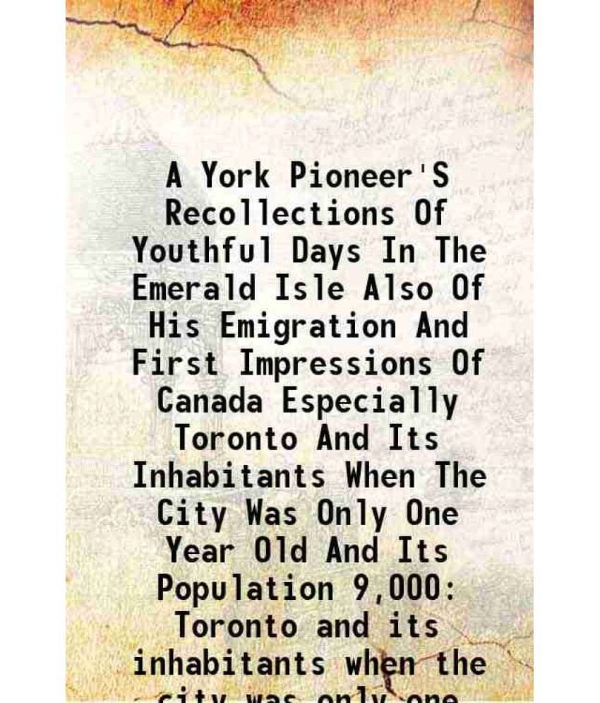     			A York Pioneer'S Recollections Of Youthful Days In The Emerald Isle Also Of His Emigration And First Impressions Of Canada Especially Toro [Hardcover]