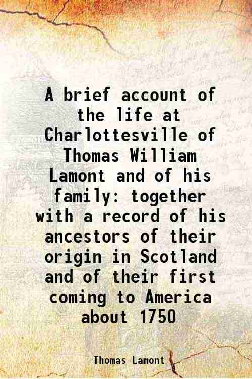    			A brief account of the life at Charlottesville of Thomas William Lamont and of his family together with a record of his ancestors of their [Hardcover]