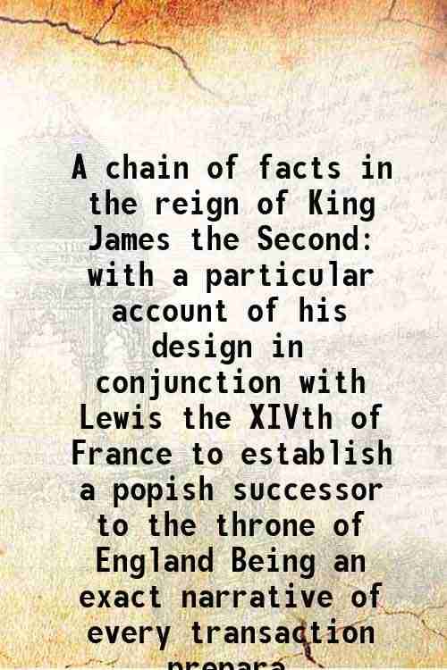     			A chain of facts in the reign of King James the Second with a particular account of his design in conjunction with Lewis the XIVth of Fran [Hardcover]