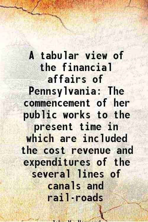     			A tabular view of the financial affairs of Pennsylvania The commencement of her public works to the present time in which are included the [Hardcover]