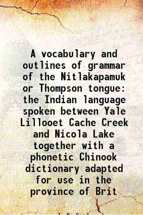     			A vocabulary and outlines of grammar of the Nitlakapamuk or Thompson tongue the Indian language spoken between Yale Lillooet Cache Creek a [Hardcover]