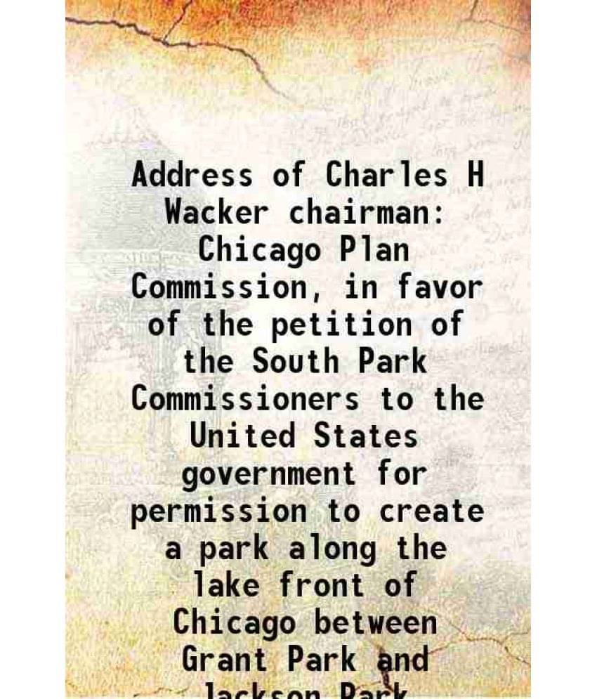     			Address of Charles H Wacker chairman Chicago Plan Commission, in favor of the petition of the South Park Commissioners to the United State [Hardcover]