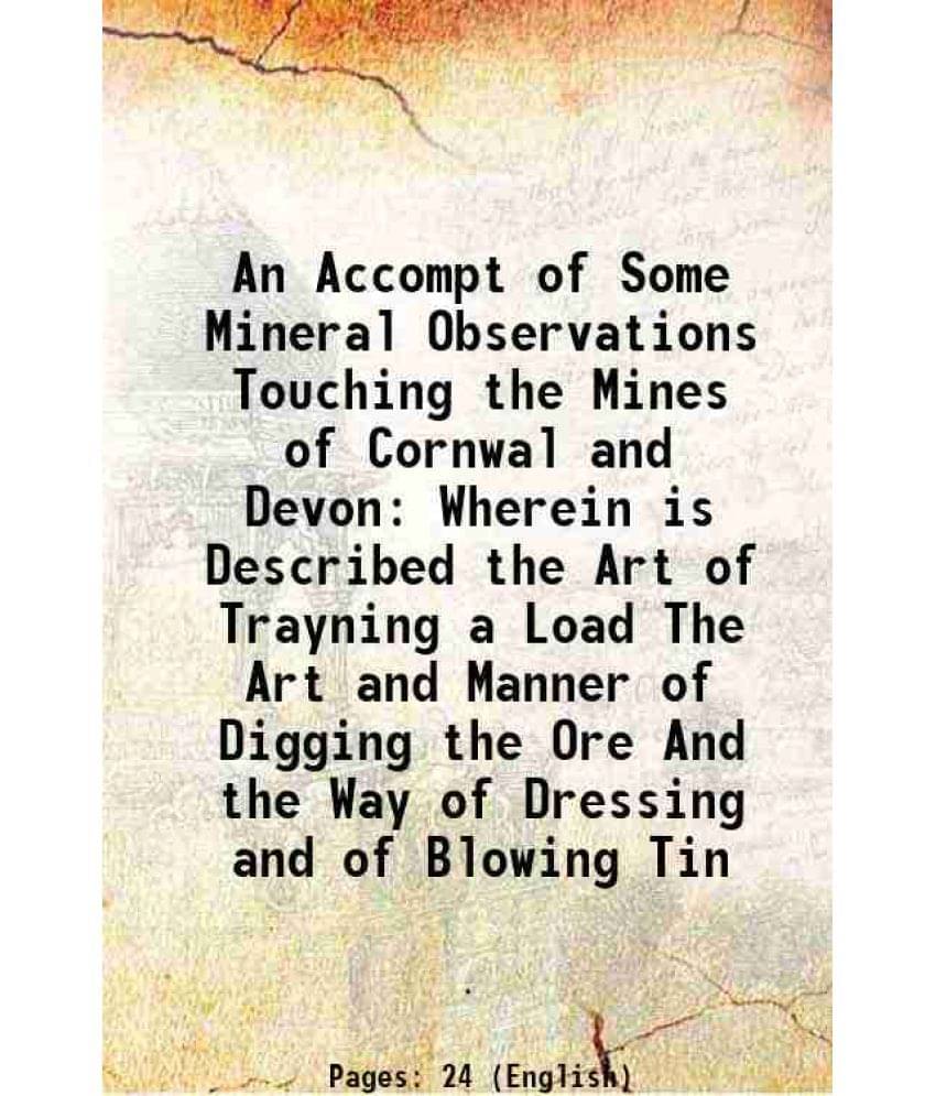     			An Accompt of Some Mineral Observations Touching the Mines of Cornwal and Devon Wherein is Described the Art of Trayning a Load The Art an [Hardcover]