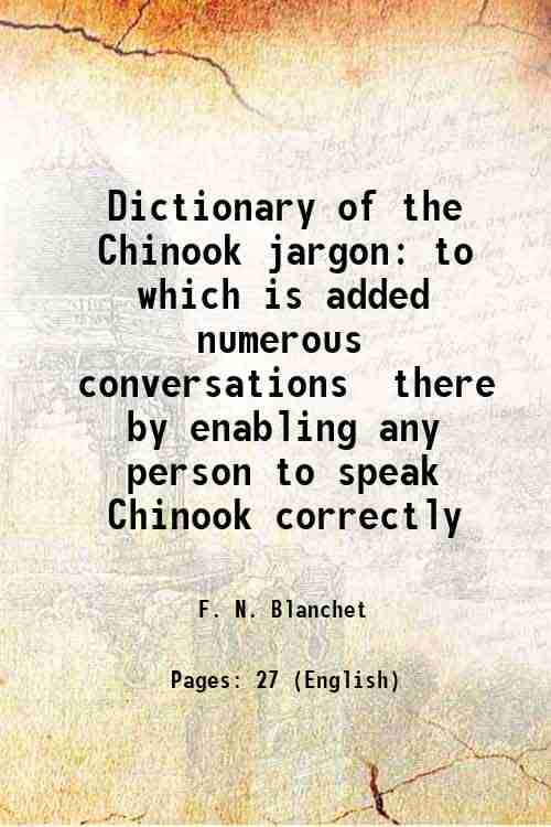     			Dictionary of the Chinook jargon to which is added numerous conversations there by enabling any person to speak Chinook correctly 1869 [Hardcover]