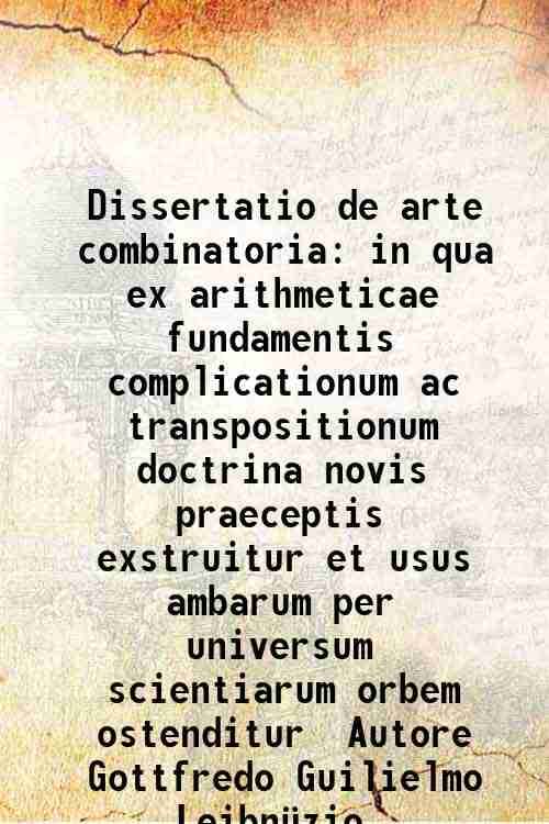     			Dissertatio de arte combinatoria in qua ex arithmeticae fundamentis complicationum ac transpositionum doctrina novis praeceptis exstruitur [Hardcover]