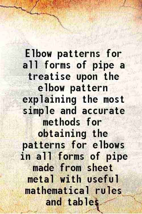     			Elbow patterns for all forms of pipe a treatise upon the elbow pattern explaining the most simple and accurate methods for obtaining the p [Hardcover]