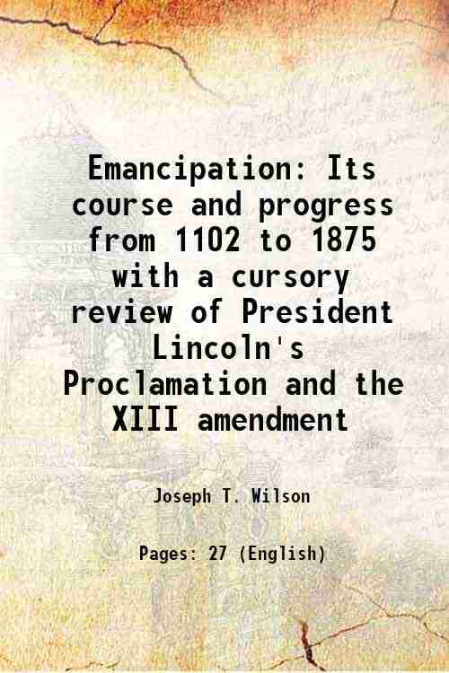     			Emancipation Its course and progress from 1102 to 1875 with a cursory review of President Lincoln's Proclamation and the XIII amendment 18 [Hardcover]