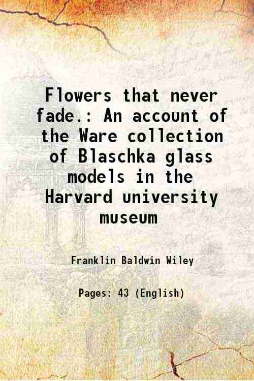     			Flowers that never fade. An account of the Ware collection of Blaschka glass models in the Harvard university museum 1897 [Hardcover]