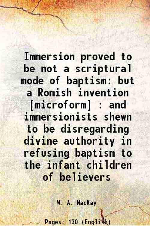     			Immersion proved to be not a scriptural mode of baptism but a Romish invention : and immersionists shewn to be disregarding divine authori [Hardcover]