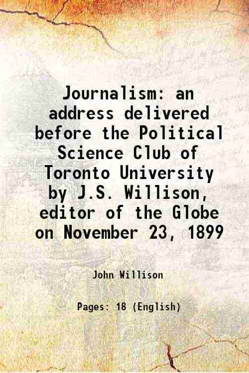     			Journalism an address delivered before the Political Science Club of Toronto University by J.S. Willison, editor of the Globe on November [Hardcover]