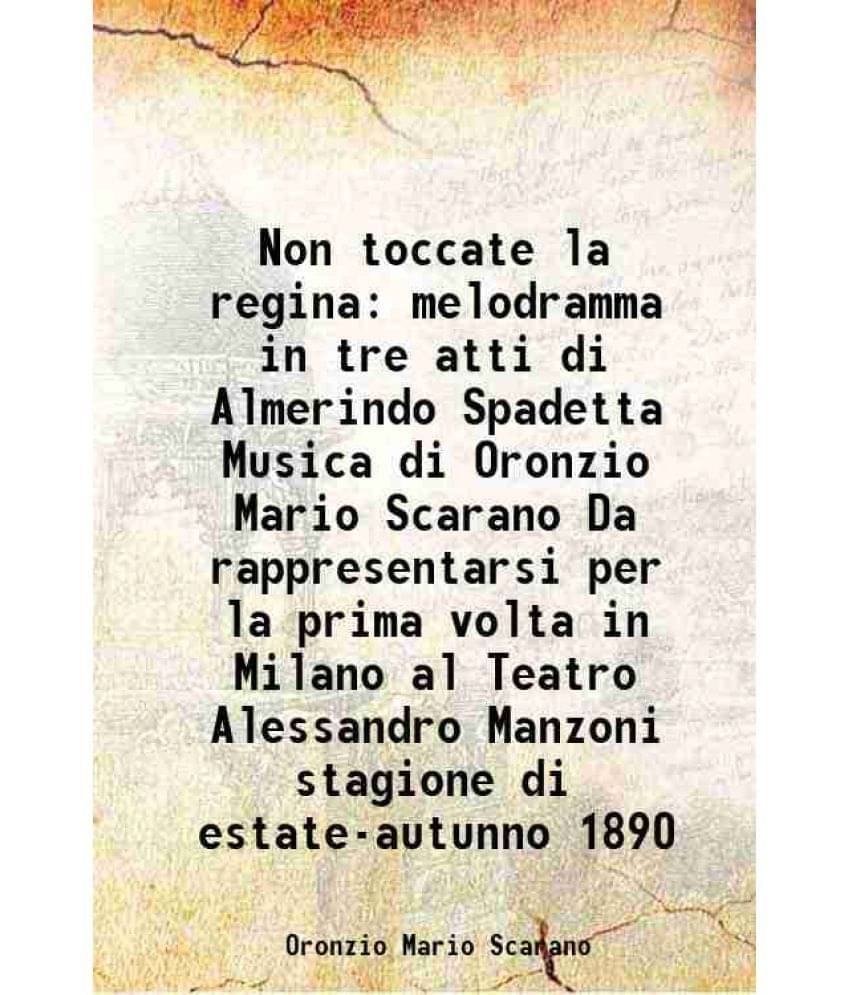     			Non toccate la regina melodramma in tre atti di Almerindo Spadetta Musica di Oronzio Mario Scarano Da rappresentarsi per la prima volta in [Hardcover]