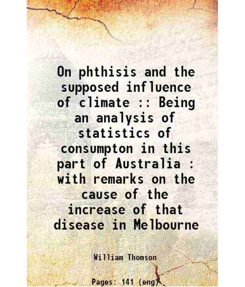     			On phthisis and the supposed influence of climate : Being an analysis of statistics of consumpton in this part of Australia : with remarks [Hardcover]