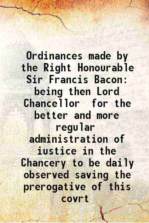     			Ordinances made by the Right Honourable Sir Francis Bacon being then Lord Chancellor for the better and more regular administration of ius [Hardcover]