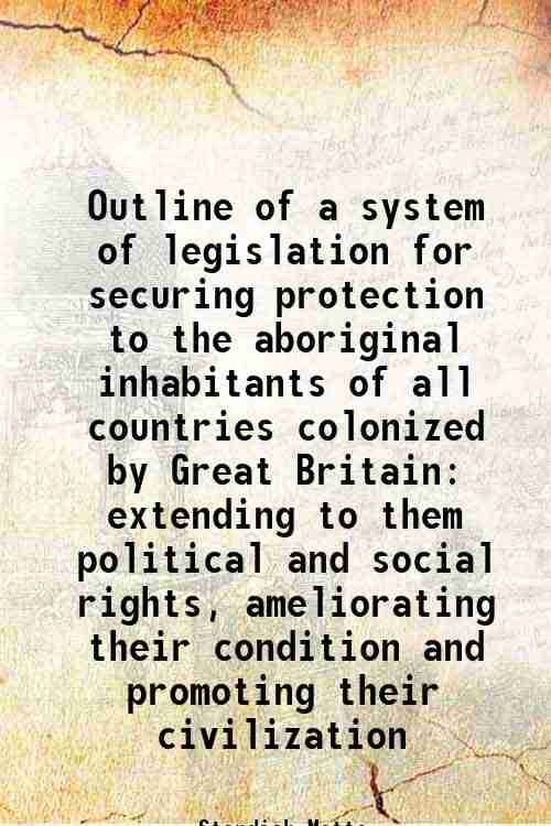     			Outline of a system of legislation for securing protection to the aboriginal inhabitants of all countries colonized by Great Britain exten [Hardcover]
