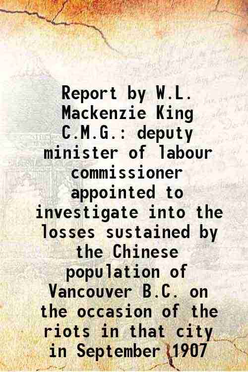    			Report by W.L. Mackenzie King C.M.G. deputy minister of labour commissioner appointed to investigate into the losses sustained by the Chin [Hardcover]