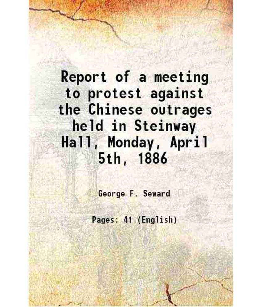     			Report of a meeting to protest against the Chinese outrages held in Steinway Hall, Monday, April 5th, 1886 1886 [Hardcover]