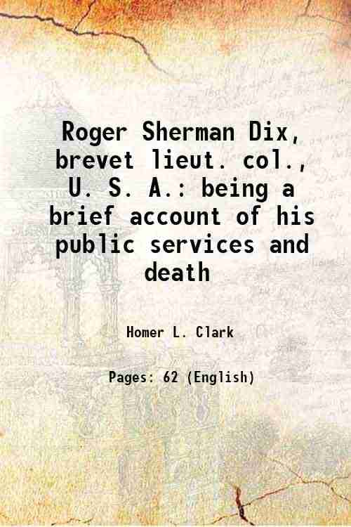     			Roger Sherman Dix, brevet lieut. col., U. S. A. being a brief account of his public services and death 1905 [Hardcover]