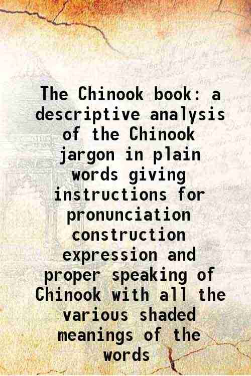     			The Chinook book a descriptive analysis of the Chinook jargon in plain words giving instructions for pronunciation construction expression [Hardcover]