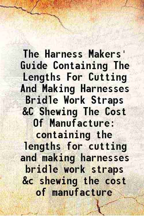     			The Harness Makers' Guide Containing The Lengths For Cutting And Making Harnesses Bridle Work Straps &C Shewing The Cost Of Manufacture co [Hardcover]