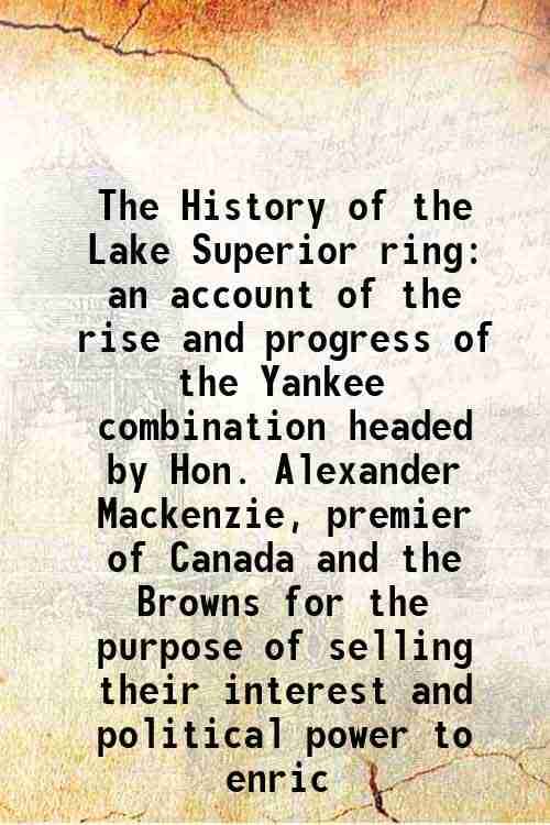     			The History of the Lake Superior ring an account of the rise and progress of the Yankee combination headed by Hon. Alexander Mackenzie, pr [Hardcover]