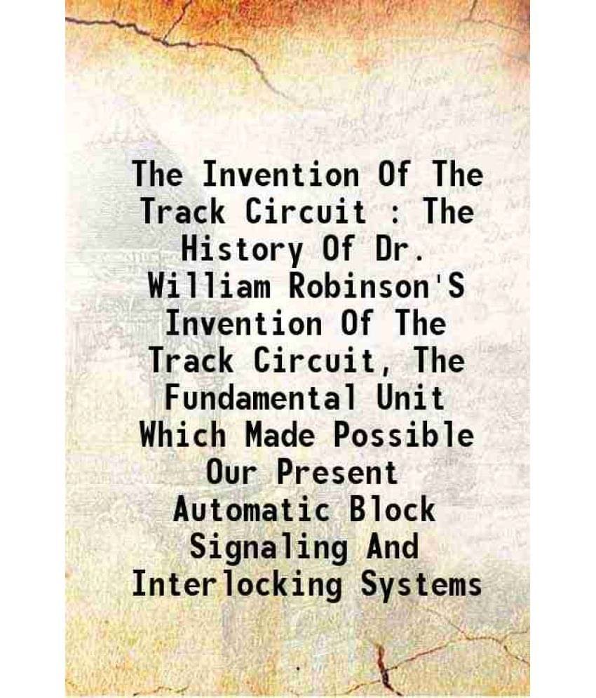     			The Invention Of The Track Circuit : The History Of Dr. William Robinson'S Invention Of The Track Circuit, The Fundamental Unit Which Made [Hardcover]