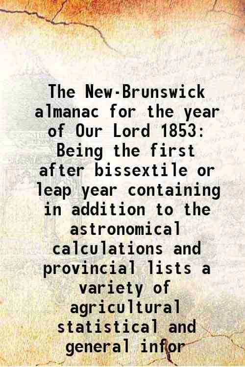     			The New-Brunswick almanac for the year of Our Lord 1853 Being the first after bissextile or leap year containing in addition to the astron [Hardcover]