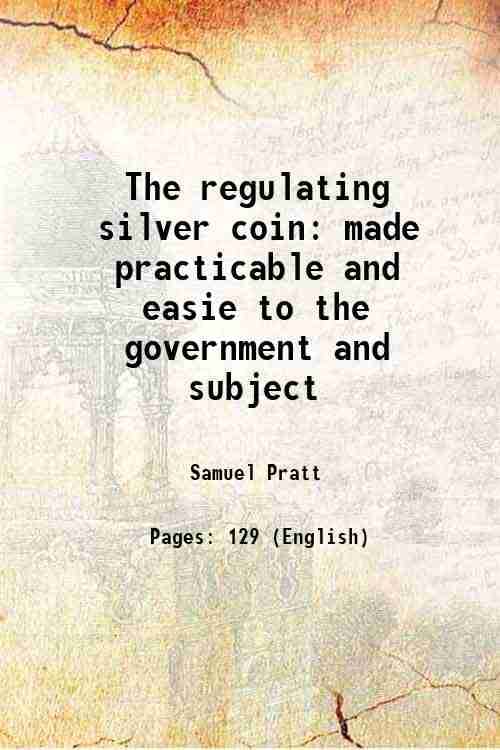     			The regulating silver coin made practicable and easie to the government and subject 1696 [Hardcover]