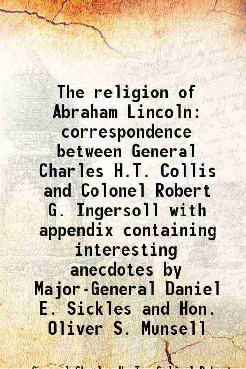     			The religion of Abraham Lincoln correspondence between General Charles H.T. Collis and Colonel Robert G. Ingersoll with appendix containin [Hardcover]