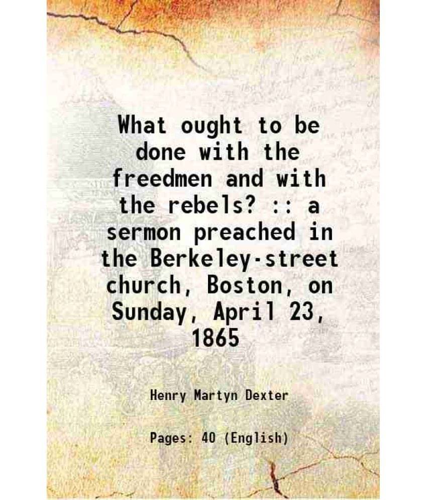     			What ought to be done with the freedmen and with the rebels? : a sermon preached in the Berkeley-street church, Boston, on Sunday, April 2 [Hardcover]