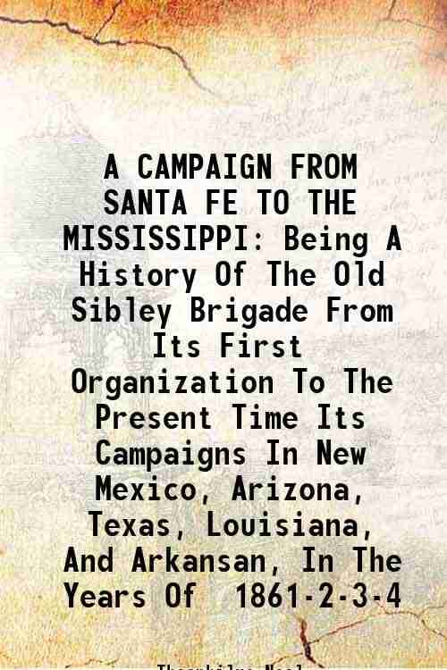     			A CAMPAIGN FROM SANTA FE TO THE MISSISSIPPI Being A History Of The Old Sibley Brigade From Its First Organization To The Present Time Its [Hardcover]