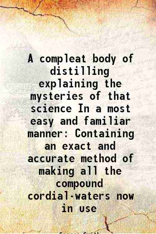     			A compleat body of distilling explaining the mysteries of that science In a most easy and familiar manner Containing an exact and accurate [Hardcover]