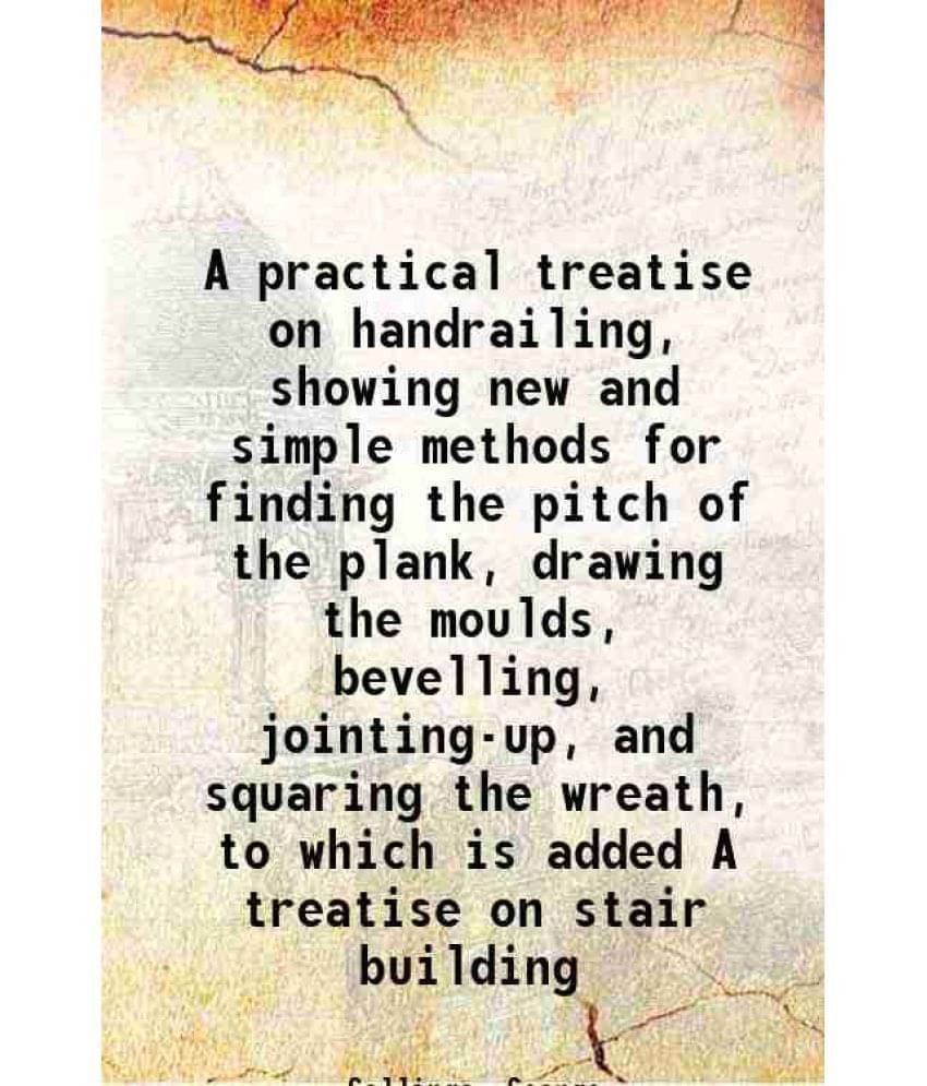     			A practical treatise on handrailing, showing new and simple methods for finding the pitch of the plank, drawing the moulds, bevelling, joi [Hardcover]