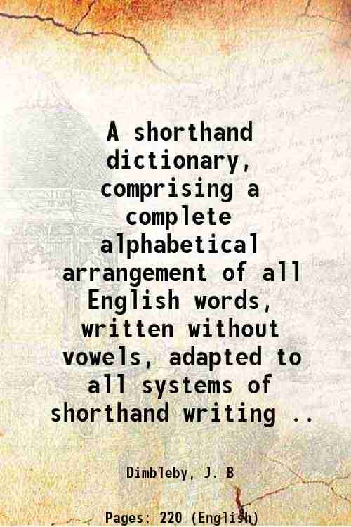     			A shorthand dictionary, comprising a complete alphabetical arrangement of all English words, written without vowels, adapted to all system [Hardcover]