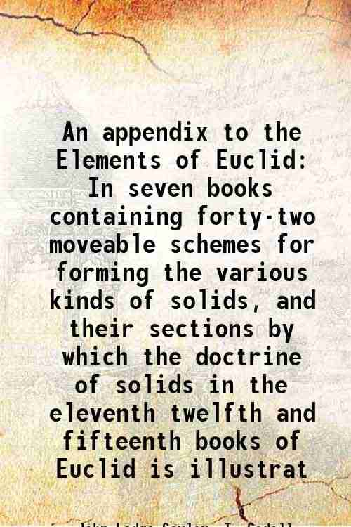     			An appendix to the Elements of Euclid In seven books containing forty-two moveable schemes for forming the various kinds of solids, and th [Hardcover]