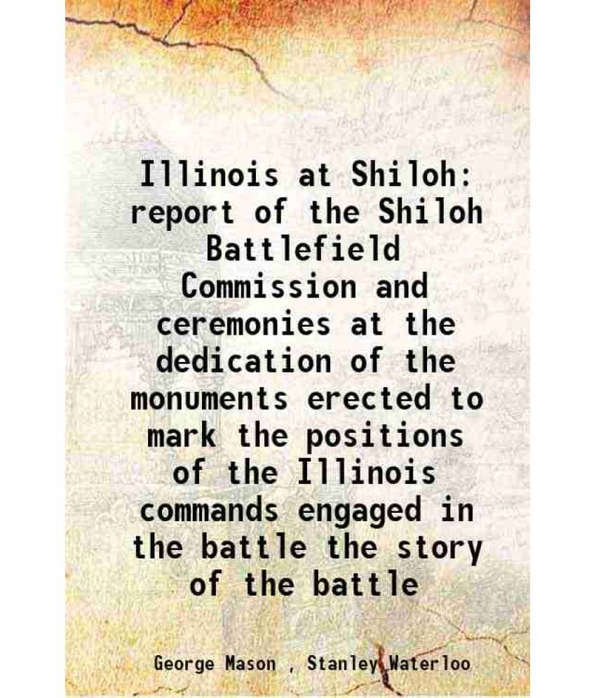    			Illinois at Shiloh report of the Shiloh Battlefield Commission and ceremonies at the dedication of the monuments erected to mark the posit [Hardcover]