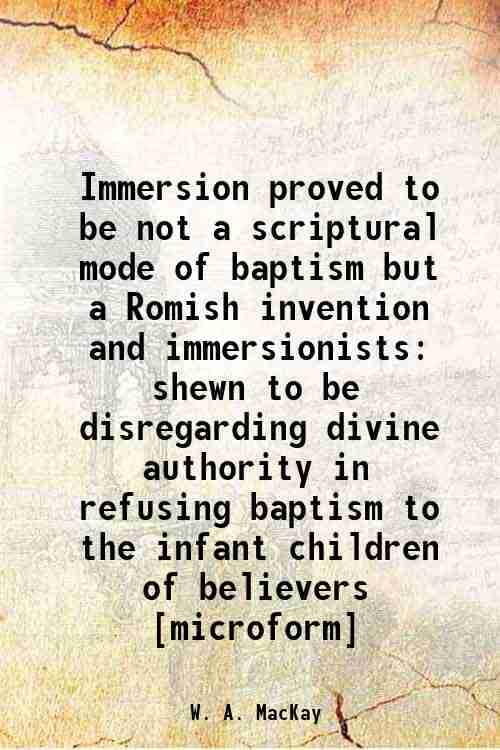     			Immersion proved to be not a scriptural mode of baptism but a Romish invention and immersionists shewn to be disregarding divine authority [Hardcover]