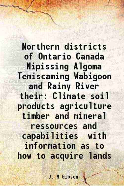     			Northern districts of Ontario Canada Nipissing Algoma Temiscaming Wabigoon and Rainy River their Climate soil products agriculture timber [Hardcover]
