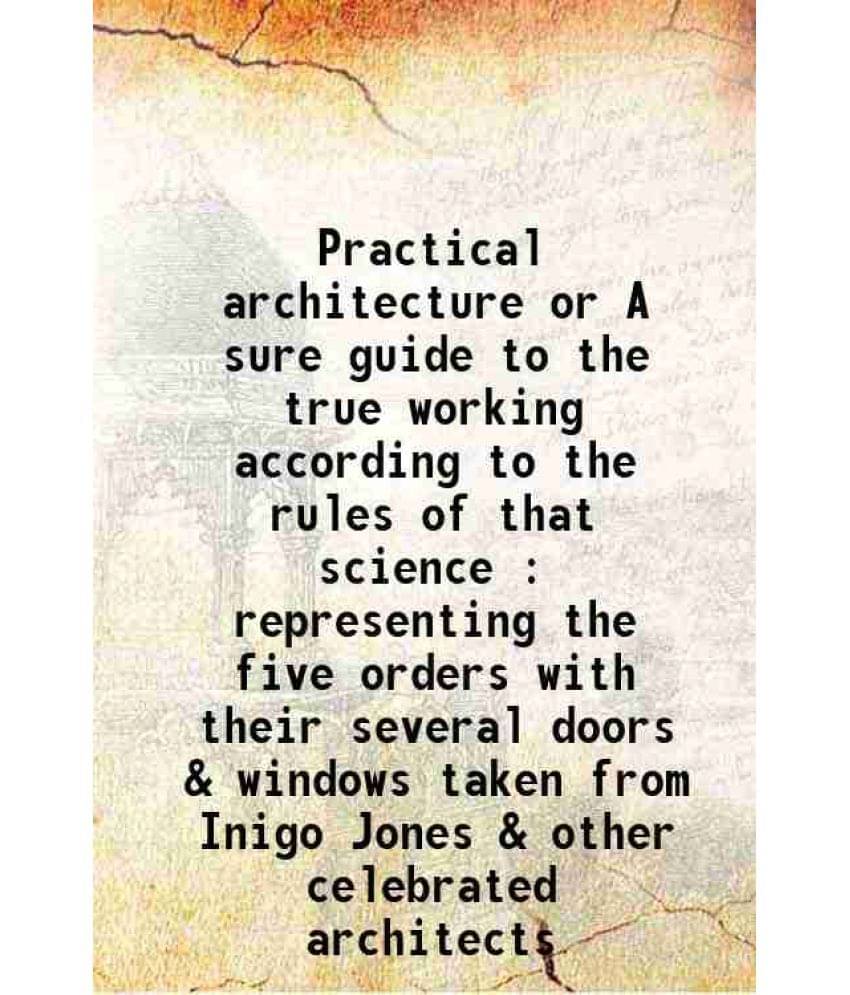     			Practical architecture, or, A sure guide to the true working according to the rules of that science : representing the five orders, with t [Hardcover]