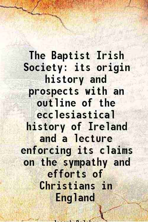     			The Baptist Irish Society its origin history and prospects with an outline of the ecclesiastical history of Ireland and a lecture enforcin [Hardcover]
