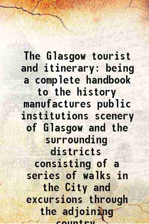     			The Glasgow tourist and itinerary being a complete handbook to the history manufactures public institutions scenery of Glasgow and the sur [Hardcover]
