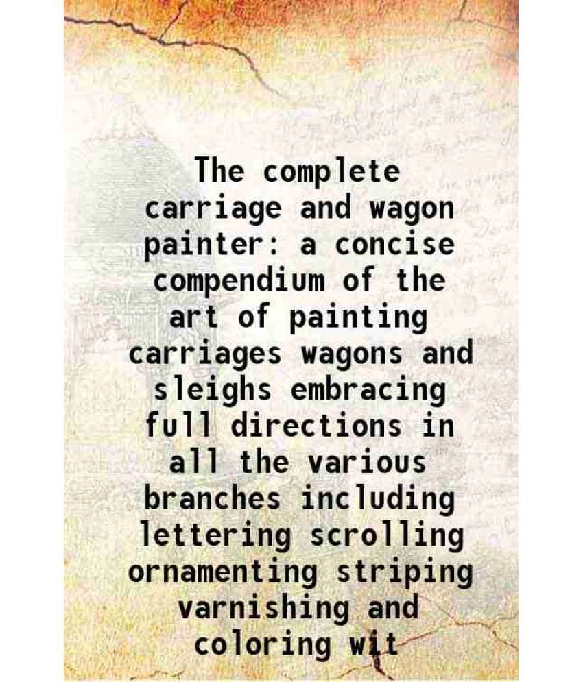     			The complete carriage and wagon painter a concise compendium of the art of painting carriages wagons and sleighs embracing full directions [Hardcover]
