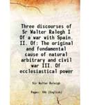 Three discourses of Sr Walter Ralegh I Of a war with Spain. II. Of The original and fundamental cause of natural arbitrary and civil war I [Hardcover]