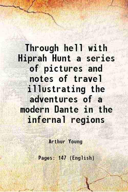     			Through hell with Hiprah Hunt a series of pictures and notes of travel illustrating the adventures of a modern Dante in the infernal regio [Hardcover]