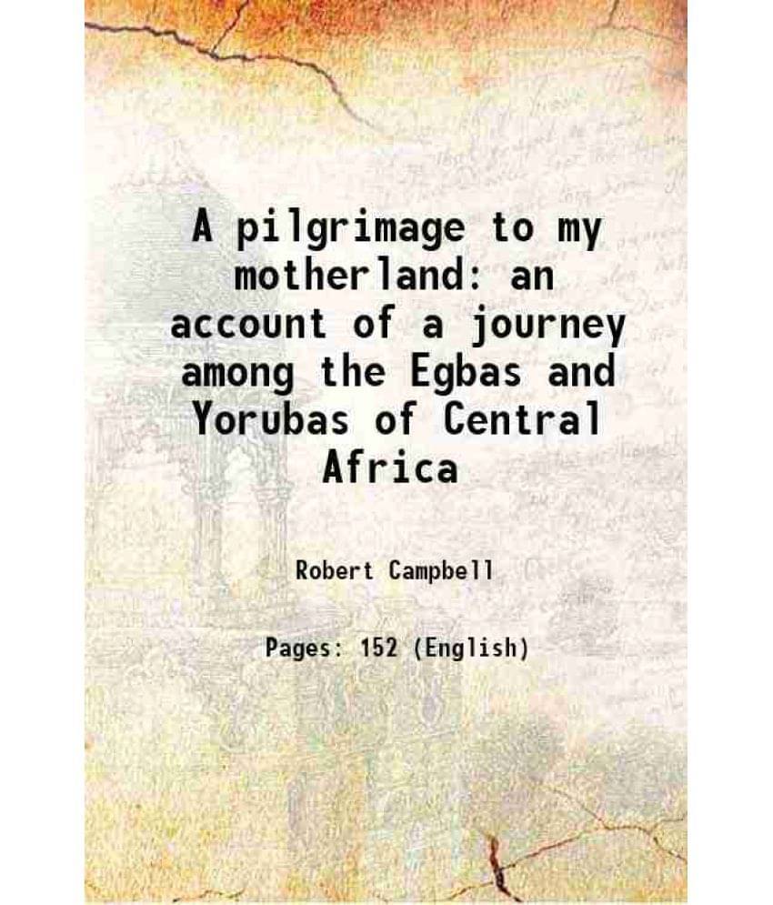     			A pilgrimage to my motherland an account of a journey among the Egbas and Yorubas of Central Africa 1861