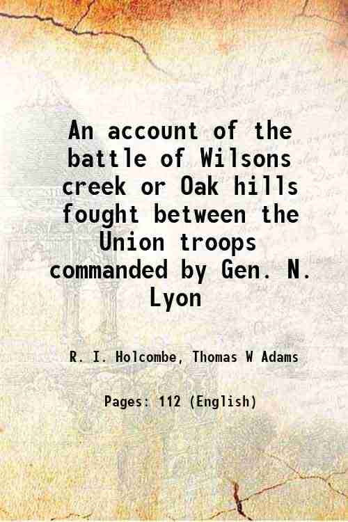     			An account of the battle of Wilsons creek or Oak hills fought between the Union troops commanded by Gen. N. Lyon 1883