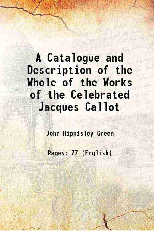A Catalogue and Description of the Whole of the Works of the Celebrated Jacques Callot 1804 A Catalogue and Description of the Whole of the Works of the Celebrated Jacques Callot 1804