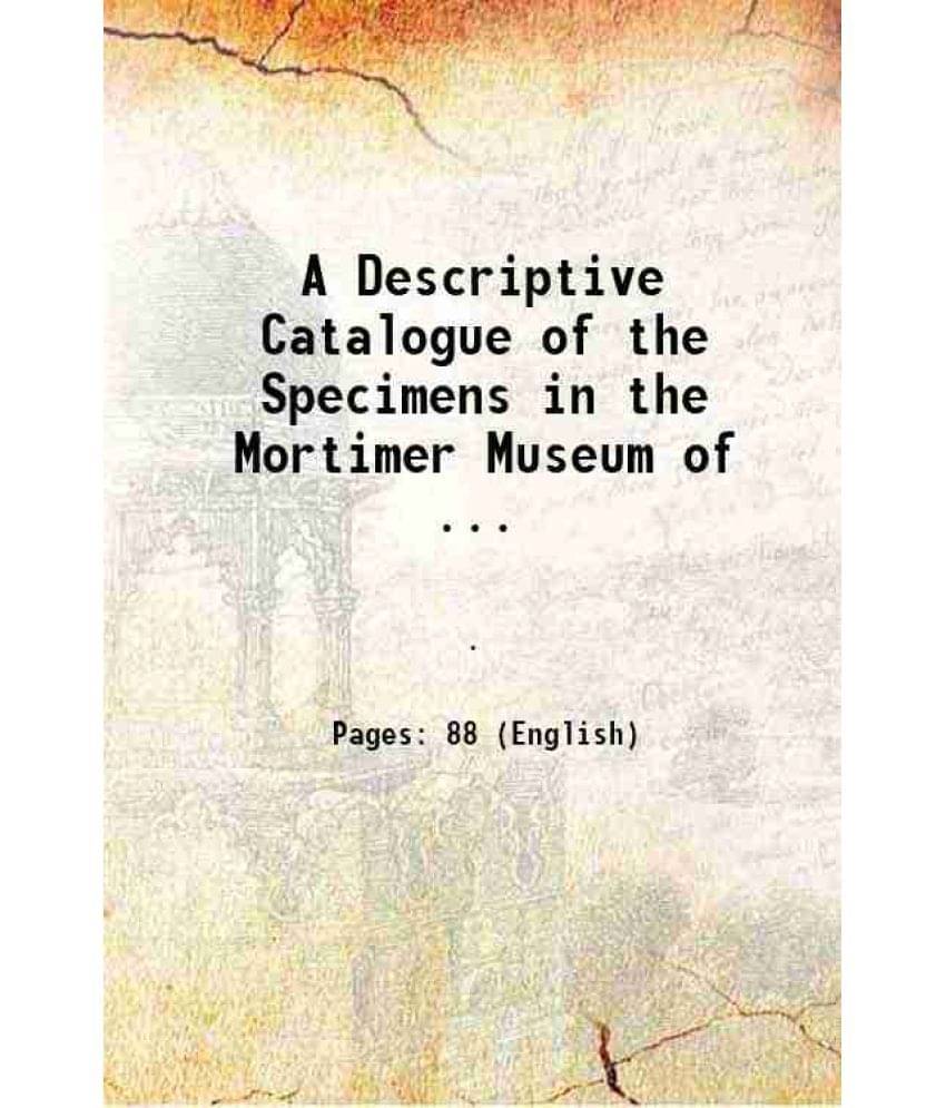 A Descriptive Catalogue of the Specimens in the Mortimer Museum of ... 1900 A Descriptive Catalogue of the Specimens in the Mortimer Museum of ... 1900