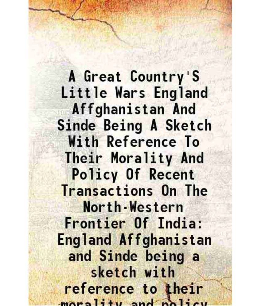 A Great Country'S Little Wars England Affghanistan And Sinde Being A Sketch With Reference To Their Morality And Policy Of Recent Transactions On The     			A Great Country'S Little Wars England Affghanistan And Sinde Being A Sketch With Reference To Their Morality And Policy Of Recent Transactions On The