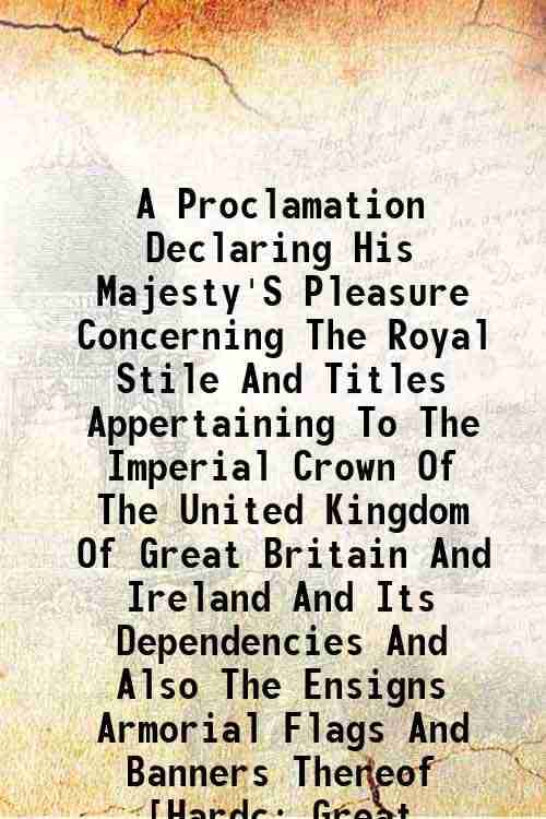 A Proclamation Declaring His Majesty'S Pleasure Concerning The Royal Stile And Titles Appertaining To The Imperial Crown Of The United Kingdom Of Grea A Proclamation Declaring His Majesty'S Pleasure Concerning The Royal Stile And Titles Appertaining To The Imperial Crown Of The United Kingdom Of Grea